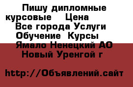 Пишу дипломные курсовые  › Цена ­ 2 000 - Все города Услуги » Обучение. Курсы   . Ямало-Ненецкий АО,Новый Уренгой г.